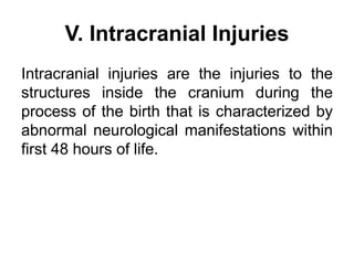 V. Intracranial Injuries
Intracranial injuries are the injuries to the
structures inside the cranium during the
process of the birth that is characterized by
abnormal neurological manifestations within
first 48 hours of life.
 