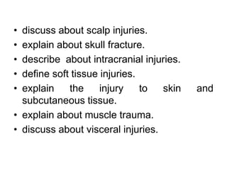 • discuss about scalp injuries.
• explain about skull fracture.
• describe about intracranial injuries.
• define soft tissue injuries.
• explain the injury to skin and
subcutaneous tissue.
• explain about muscle trauma.
• discuss about visceral injuries.
 