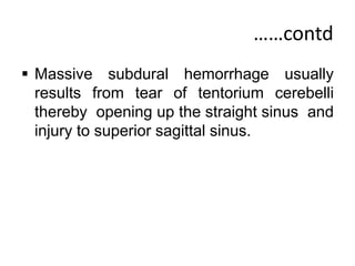 ……contd
 Massive subdural hemorrhage usually
results from tear of tentorium cerebelli
thereby opening up the straight sinus and
injury to superior sagittal sinus.
 