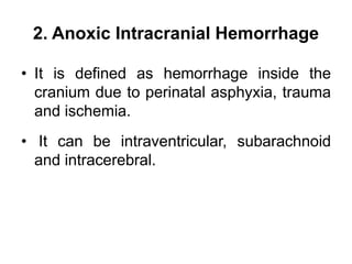 2. Anoxic Intracranial Hemorrhage
• It is defined as hemorrhage inside the
cranium due to perinatal asphyxia, trauma
and ischemia.
• It can be intraventricular, subarachnoid
and intracerebral.
 