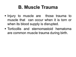 B. Muscle Trauma
 Injury to muscle are those trauma to
muscle that can occur when it is torn or
when its blood supply is disrupted.
 Torticollis and sternomastoid hematoma
are common muscle trauma during birth.
 