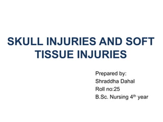 SKULL INJURIES AND SOFT
TISSUE INJURIES
Prepared by:
Shraddha Dahal
Roll no:25
B.Sc. Nursing 4th year
 