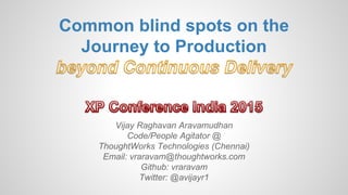 Common blind spots on the
Journey to Production
Vijay Raghavan Aravamudhan
Code/People Agitator @
ThoughtWorks Technologies (Chennai)
Email: vraravam@thoughtworks.com
Github: vraravam
Twitter: @avijayr1
 
