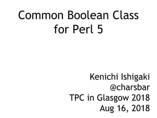 Common Boolean Class
for Perl 5
Kenichi Ishigaki
@charsbar
TPC in Glasgow 2018
Aug 16, 2018
 