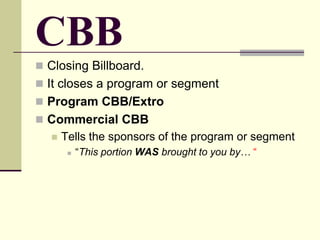 CBB
 Closing Billboard.
 It closes a program or segment
 Program CBB/Extro
 Commercial CBB
 Tells the sponsors of the program or segment
 “This portion WAS brought to you by… “
 