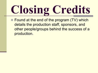 Closing Credits
 Found at the end of the program (TV) which
details the production staff, sponsors, and
other people/groups behind the success of a
production.
 