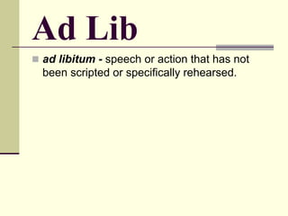 Ad Lib
 ad libitum - speech or action that has not
been scripted or specifically rehearsed.
 