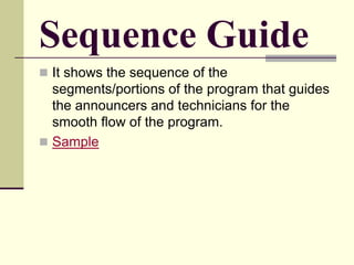 Sequence Guide
 It shows the sequence of the
segments/portions of the program that guides
the announcers and technicians for the
smooth flow of the program.
 Sample
 