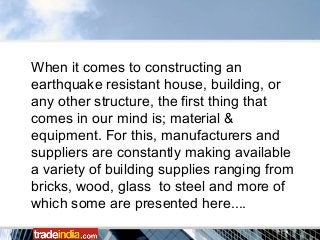 When it comes to constructing an
earthquake resistant house, building, or
any other structure, the first thing that
comes in our mind is; material &
equipment. For this, manufacturers and
suppliers are constantly making available
a variety of building supplies ranging from
bricks, wood, glass to steel and more of
which some are presented here....
 