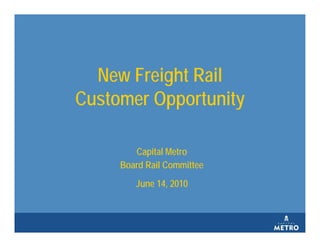 New Freight Rail
Customer Opportunity

        Capital Metro
     Board Rail Committee
        June 14, 2010
 