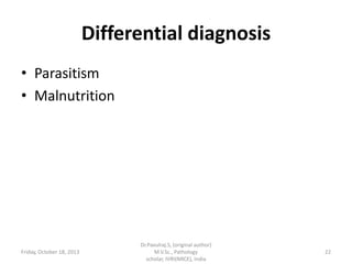 Differential diagnosis
• Parasitism
• Malnutrition

Friday, October 18, 2013

Dr.Pavulraj.S, (original author)
M.V.Sc., Pathology
scholar, IVRI(NRCE), India

22

 