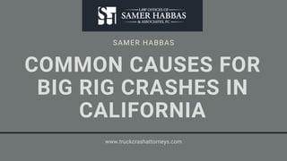 SAMER HABBAS
COMMON CAUSES FOR
BIG RIG CRASHES IN
CALIFORNIA
www.truckcrashattorneys.com
 
