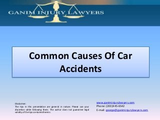 Disclaimer:
The tips in this presentation are general in nature. Please use your
discretion while following them. The author does not guarantee legal
validity of the tips contained herein.
www.ganiminjurylawyers.com
Phone: (203)445-6542
E-mail: george@ganiminjurylawyers.com
Common Causes Of Car
Accidents
 