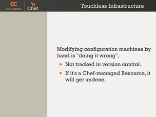 Touchless Infrastructure




Modifying configuration machines by
hand is "doing it wrong".
•   Not tracked in version control.
•   If it's a Chef-managed Resource, it
    will get undone.
 