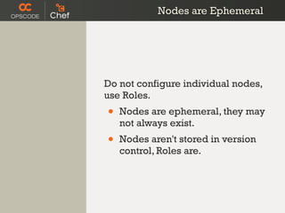 Nodes are Ephemeral




Do not configure individual nodes,
use Roles.
•   Nodes are ephemeral, they may
    not always exist.
•   Nodes aren't stored in version
    control, Roles are.
 