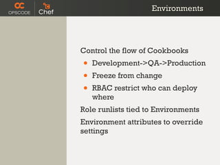 Environments




Control the flow of Cookbooks
•   Development->QA->Production
•   Freeze from change
•   RBAC restrict who can deploy
    where
Role runlists tied to Environments
Environment attributes to override
settings
 