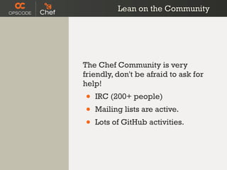 Lean on the Community




The Chef Community is very
friendly, don't be afraid to ask for
help!
•   IRC (200+ people)
•   Mailing lists are active.
•   Lots of GitHub activities.
 