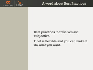A word about Best Practices




Best practices themselves are
subjective.
Chef is flexible and you can make it
do what you want.
 