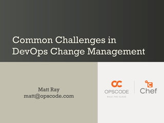 Common Challenges in
DevOps Change Management


       Matt Ray
  matt@opscode.com
 