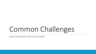 Common Challenges
FOR STUDENTS WITH DYSLEXIA
 
