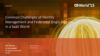 Common Challenges of Identity
Management and Federated Single Sign-On
in a SaaS World
Phil Tidmarsh
Security
CA Technologies
VP, Engineering Services
SCT18T
@CASecurity
#CAWorld
 