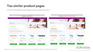 © Copyright 2019 Builtvisible. All rights reserved. Private and Confidential
Too similar product pages
This site had 2,690 product pages causing duplicate issues
https://www.example.es/cuentas-corrientes/bancos/novobanco/cuenta-
nbprivate-desde-3000-y-hasta-50000
Maria Camanes | Technical SEO Consultant | maria@builtvisible.com | @mariacamanes
https://www.example.es/cuentas-corrientes/bancos/novobanco/cuenta-
nbprivate-desde-3000
 