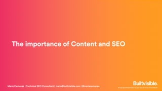 © Copyright 2019 Builtvisible. All rights reserved. Private and Confidential
The importance of Content and SEO
Maria Camanes | Technical SEO Consultant | maria@builtvisible.com | @mariacamanes
 