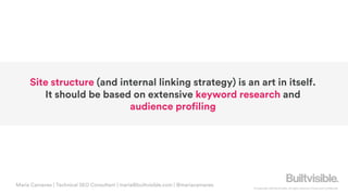 © Copyright 2019 Builtvisible. All rights reserved. Private and Confidential
Site structure (and internal linking strategy) is an art in itself.
It should be based on extensive keyword research and
audience profiling
Maria Camanes | Technical SEO Consultant | maria@builtvisible.com | @mariacamanes
 