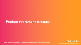 © Copyright 2019 Builtvisible. All rights reserved. Private and Confidential
Product retirement strategy
Maria Camanes | Technical SEO Consultant | maria@builtvisible.com | @mariacamanes
 
