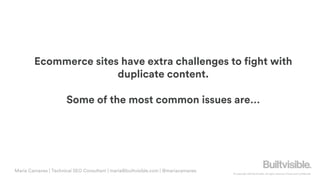© Copyright 2019 Builtvisible. All rights reserved. Private and Confidential
Ecommerce sites have extra challenges to fight with
duplicate content.
Some of the most common issues are…
Maria Camanes | Technical SEO Consultant | maria@builtvisible.com | @mariacamanes
 