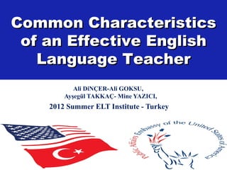 Common Characteristics
 of an Effective English
   Language Teacher
           Ali DiNÇER-Ali GOKSU,
        Ayşegül TAKKAÇ- Mine YAZICI,
    2012 Summer ELT Institute - Turkey
 