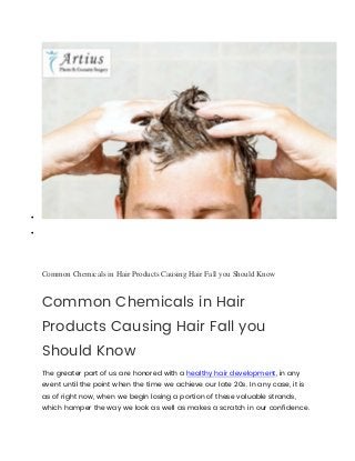 

Common Chemicals in Hair Products Causing Hair Fall you Should Know
Common Chemicals in Hair
Products Causing Hair Fall you
Should Know
The greater part of us are honored with a healthy hair development, in any
event until the point when the time we achieve our late 20s. In any case, it is
as of right now, when we begin losing a portion of these valuable strands,
which hamper the way we look as well as makes a scratch in our confidence.
 