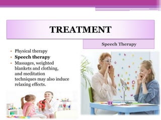 TREATMENT
Speech Therapy
• Physical therapy
• Speech therapy
• Massages, weighted
blankets and clothing,
and meditation
techniques may also induce
relaxing effects.
 