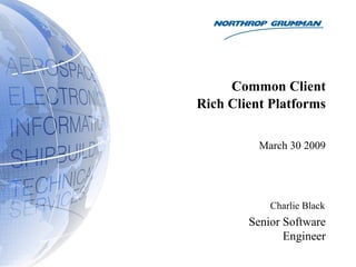Common Client
Rich Client Platforms

          March 30 2009




            Charlie Black
        Senior Software
               Engineer
 