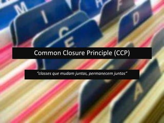 Common Closure Principle (CCP) “classes que mudam juntas, permanecem juntas” 