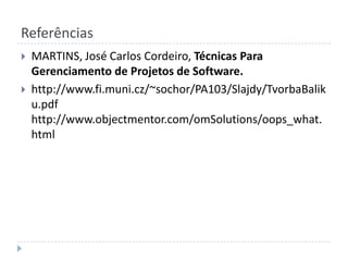 ReferênciasMARTINS, José Carlos Cordeiro, Técnicas Para Gerenciamento de Projetos de Software.http://www.fi.muni.cz/~sochor/PA103/Slajdy/TvorbaBaliku.pdfhttp://www.objectmentor.com/omSolutions/oops_what.html