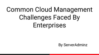 Common Cloud Management
Challenges Faced By
Enterprises
By ServerAdminz
 