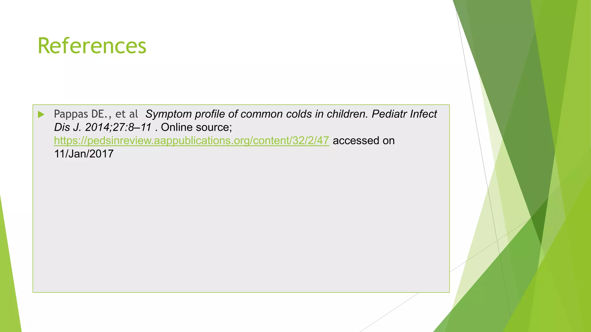 References
 Pappas DE., et al Symptom profile of common colds in children. Pediatr Infect
Dis J. 2014;27:8–11 . Online source;
https://pedsinreview.aappublications.org/content/32/2/47 accessed on
11/Jan/2017
 