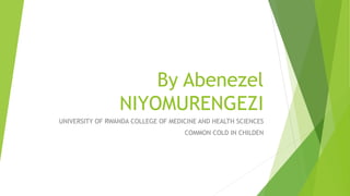 By Abenezel
NIYOMURENGEZI
UNIVERSITY OF RWANDA COLLEGE OF MEDICINE AND HEALTH SCIENCES
COMMON COLD IN CHILDEN
 