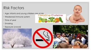 Risk Factors
◦ Age: infants and young children are at risk
◦ Weakened immune system
◦ Time of year
◦ Smoking
◦ Exposure (crowd)
 
