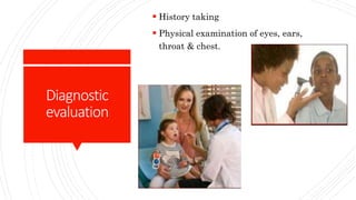 Diagnostic
evaluation
 History taking
 Physical examination of eyes, ears,
throat & chest.
 