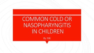 COMMON COLD OR
NASOPHARYNGITIS
IN CHILDREN
By NK
 