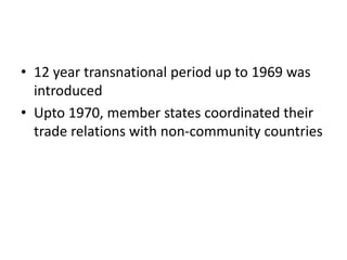 • 12 year transnational period up to 1969 was
introduced
• Upto 1970, member states coordinated their
trade relations with non-community countries
 