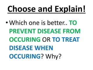 Choose and Explain!
•Which one is better.. TO
PREVENT DISEASE FROM
OCCURING OR TO TREAT
DISEASE WHEN
OCCURING? Why?
 
