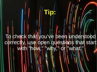 To check that you've been understood
correctly, use open questions that start
with "how," "why," or "what."
Tip:
 