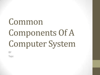 Common
Components Of A
Computer System
BY
Tapz
 