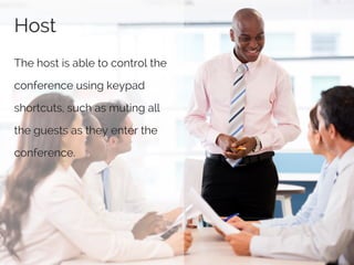 Host
The host is able to control the
conference using keypad
shortcuts, such as muting all
the guests as they enter the
conference.
 