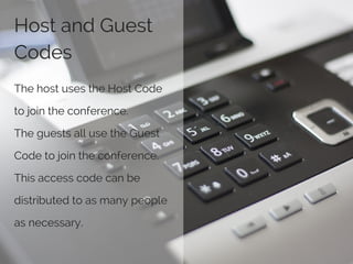 Host and Guest
Codes
The host uses the Host Code
to join the conference.
The guests all use the Guest
Code to join the conference.
This access code can be
distributed to as many people
as necessary.
 