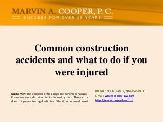 Common construction
accidents and what to do if you
were injured
Disclaimer: The contents of this page are general in nature.
Please use your discretion while following them. The author
does not guarantee legal validity of the tips contained herein.

Ph. No.: ​718-619-4215, 914-357-8911
E-mail: whc@cooper-law.com
http://www.cooper-law.com

 