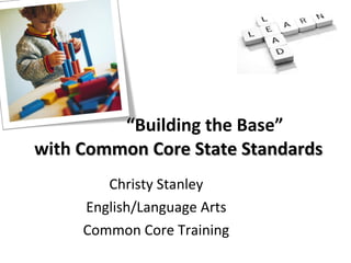 Christy Stanley  English/Language Arts  Common Core Training  “ Building the Base” with  Common Core State Standards 